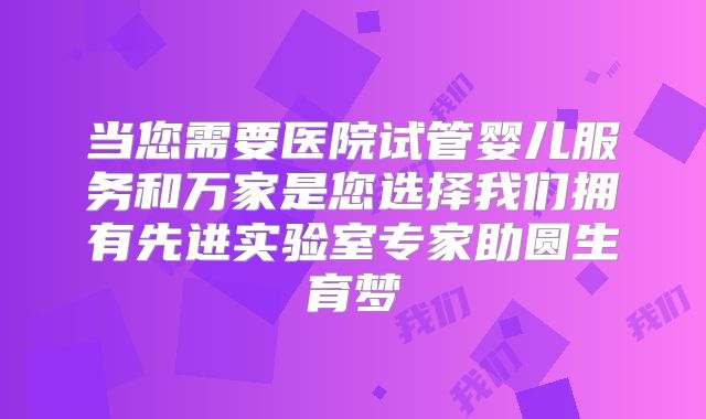 当您需要医院试管婴儿服务和万家是您选择我们拥有先进实验室专家助圆生育梦