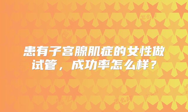 患有子宫腺肌症的女性做试管，成功率怎么样？