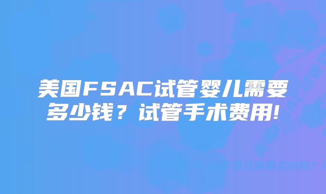 美国FSAC试管婴儿需要多少钱？试管手术费用!