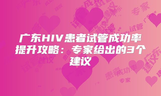 广东HIV患者试管成功率提升攻略：专家给出的3个建议