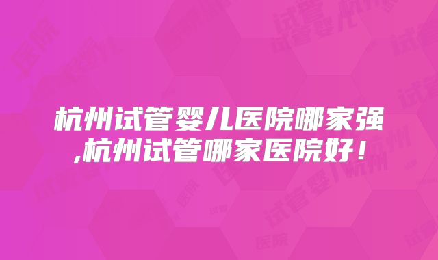 杭州试管婴儿医院哪家强,杭州试管哪家医院好！