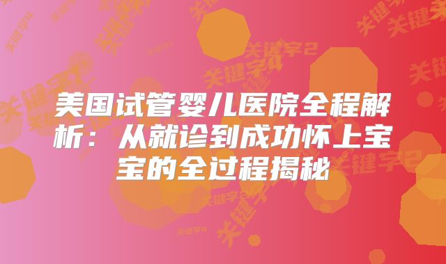 美国试管婴儿医院全程解析：从就诊到成功怀上宝宝的全过程揭秘