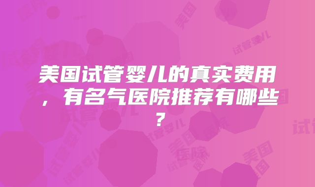 美国试管婴儿的真实费用,有名气医院推荐有哪些?
