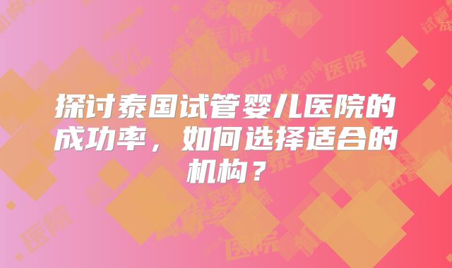 探讨泰国试管婴儿医院的成功率，如何选择适合的机构？
