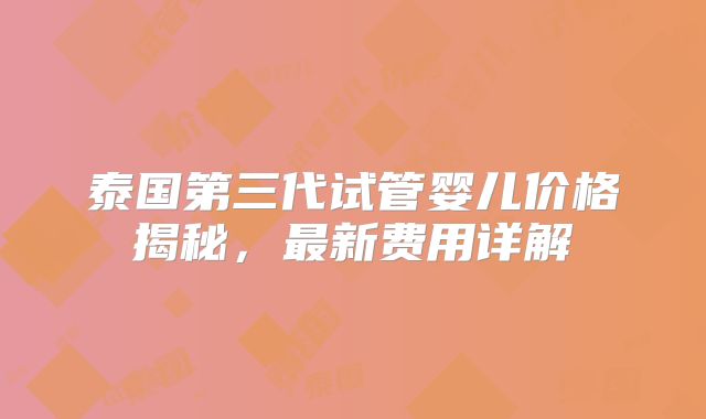 泰国第三代试管婴儿价格揭秘，最新费用详解