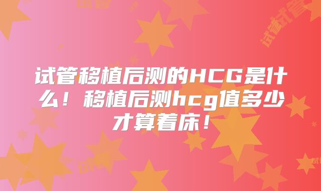 试管移植后测的HCG是什么!移植后测hcg值多少才算着床!