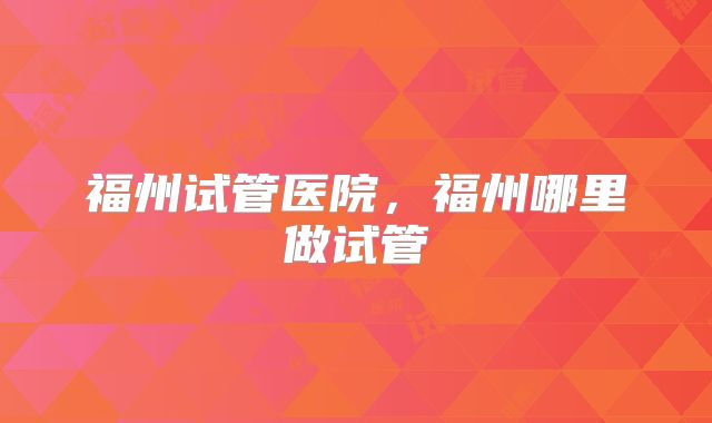 福州试管医院，福州哪里做试管