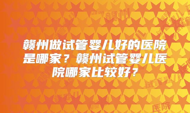 赣州做试管婴儿好的医院是哪家？赣州试管婴儿医院哪家比较好？