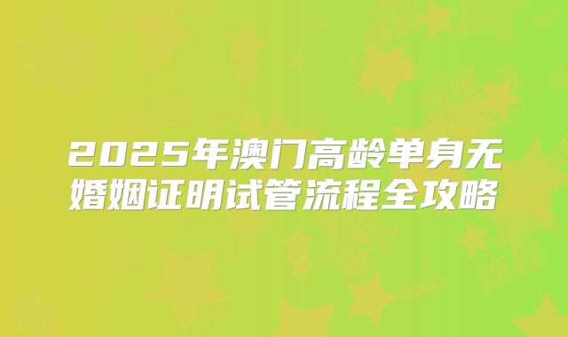 2025年澳门高龄单身无婚姻证明试管流程全攻略