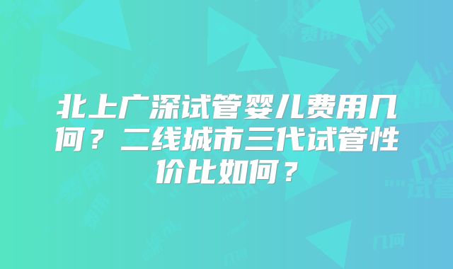 北上广深试管婴儿费用几何？二线城市三代试管性价比如何？