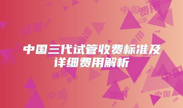中国三代试管收费标准及详细费用解析