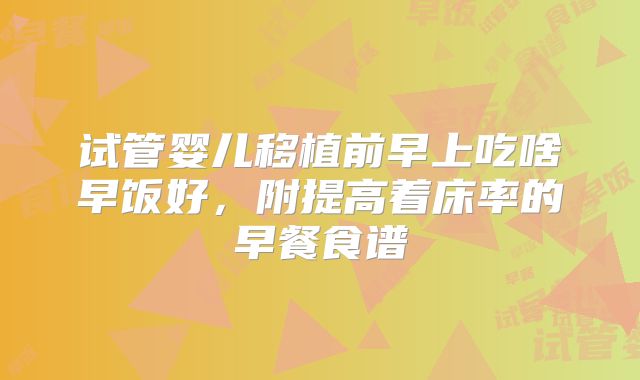 试管婴儿移植前早上吃啥早饭好，附提高着床率的早餐食谱