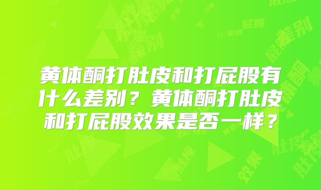 黄体酮打肚皮和打屁股有什么差别？黄体酮打肚皮和打屁股效果是否一样？
