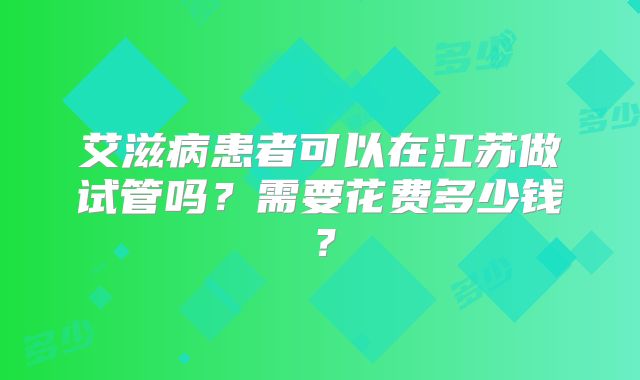 艾滋病患者可以在江苏做试管吗？需要花费多少钱？