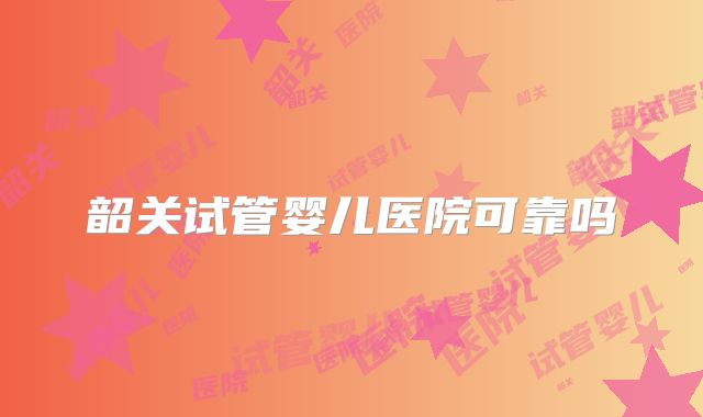 韶关试管婴儿医院可靠吗