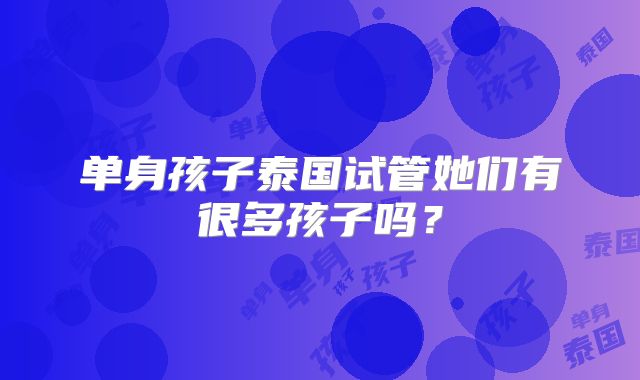 单身孩子泰国试管她们有很多孩子吗?