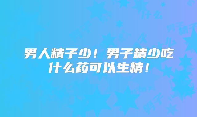 男人精子少!男子精少吃什么药可以生精!