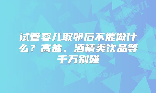 试管婴儿取卵后不能做什么？高盐、酒精类饮品等千万别碰
