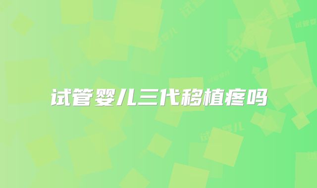 试管婴儿三代移植疼吗