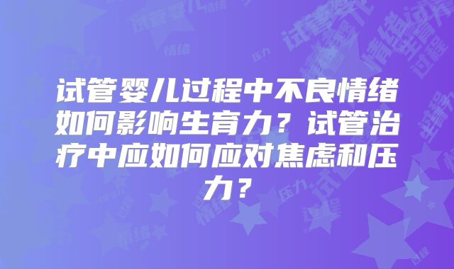 试管婴儿过程中不良情绪如何影响生育力？试管治疗中应如何应对焦虑和压力？