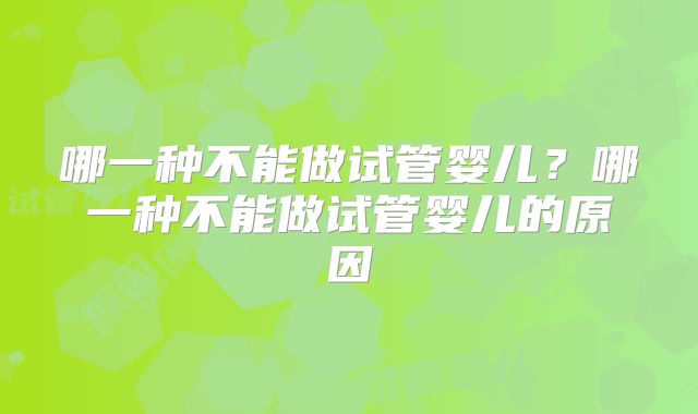 哪一种不能做试管婴儿？哪一种不能做试管婴儿的原因