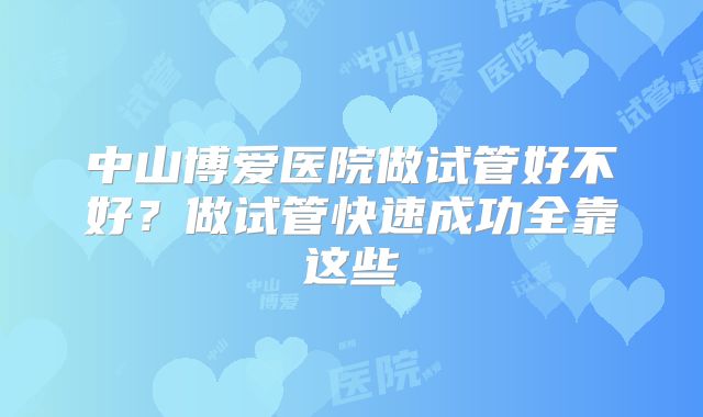 中山博爱医院做试管好不好？做试管快速成功全靠这些