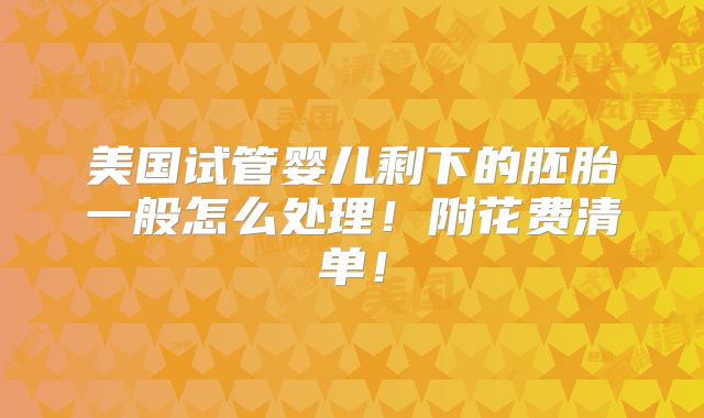 美国试管婴儿剩下的胚胎一般怎么处理！附花费清单！