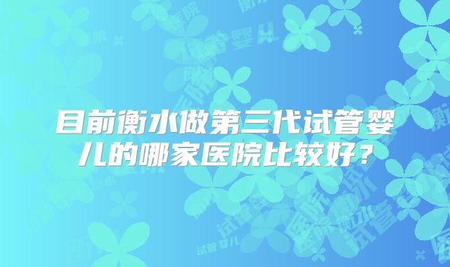 目前衡水做第三代试管婴儿的哪家医院比较好？