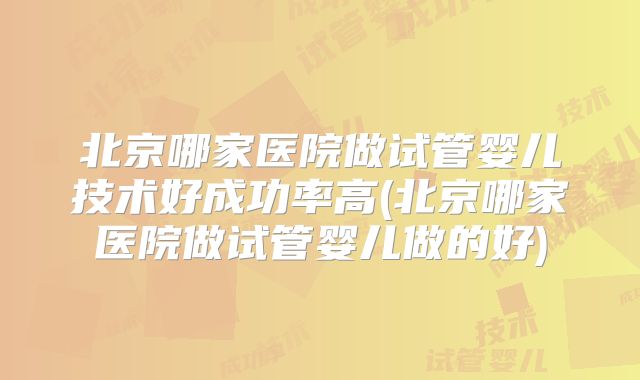 北京哪家医院做试管婴儿技术好成功率高(北京哪家医院做试管婴儿做的好)