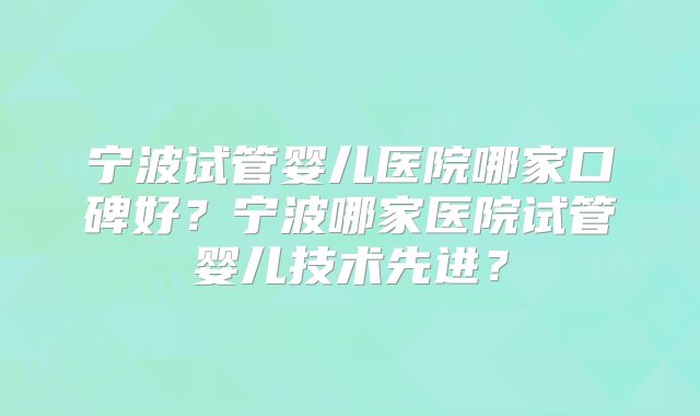 宁波试管婴儿医院哪家口碑好?宁波哪家医院试管婴儿技术先进?