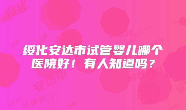 绥化安达市试管婴儿哪个医院好！有人知道吗？