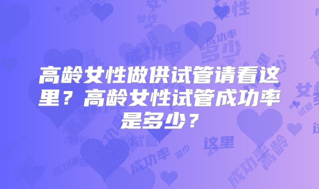 高龄女性做供试管请看这里？高龄女性试管成功率是多少？