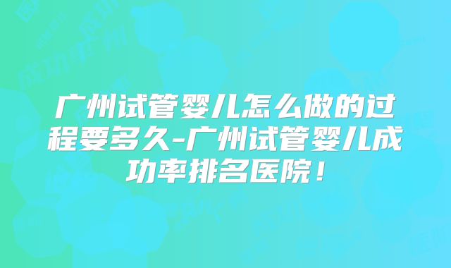 广州试管婴儿怎么做的过程要多久-广州试管婴儿成功率排名医院！