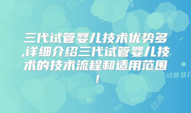 三代试管婴儿技术优势多,详细介绍三代试管婴儿技术的技术流程和适用范围！