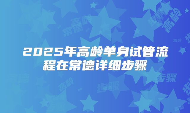 2025年高龄单身试管流程在常德详细步骤