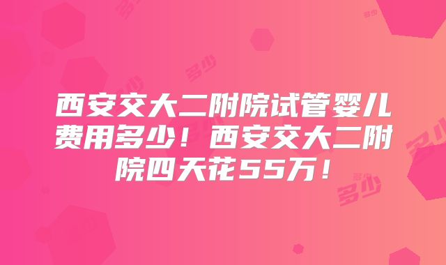 西安交大二附院试管婴儿费用多少！西安交大二附院四天花55万！
