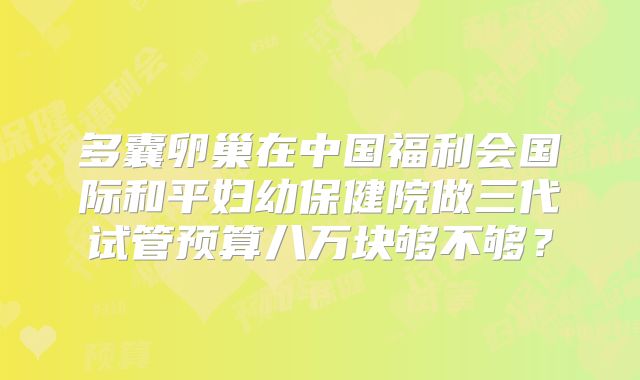 多囊卵巢在中国福利会国际和平妇幼保健院做三代试管预算八万块够不够?