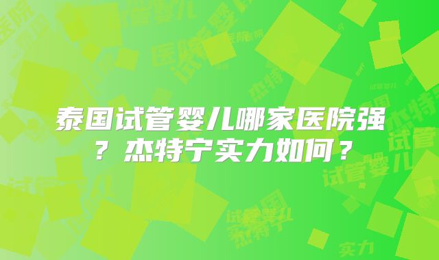 泰国试管婴儿哪家医院强?杰特宁实力如何?