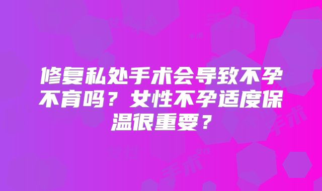 修复私处手术会导致不孕不育吗？女性不孕适度保温很重要？