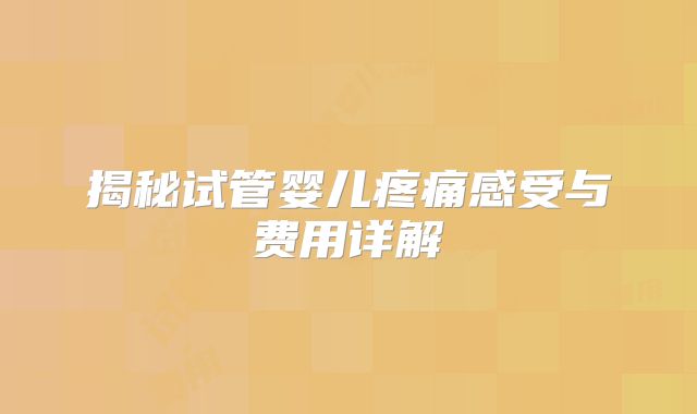 揭秘试管婴儿疼痛感受与费用详解