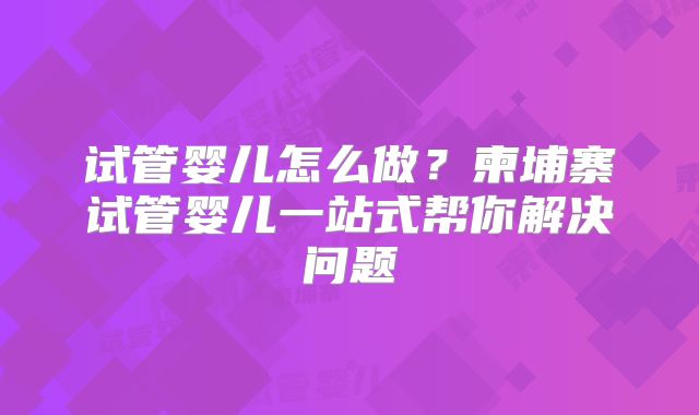 试管婴儿怎么做？柬埔寨试管婴儿一站式帮你解决问题