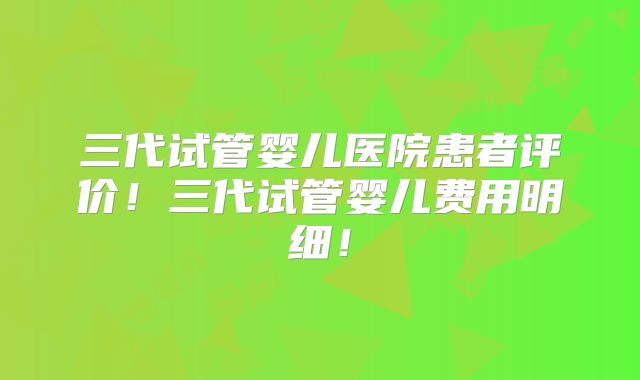 三代试管婴儿医院患者评价！三代试管婴儿费用明细！