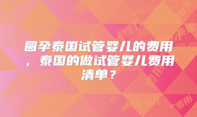 圆孕泰国试管婴儿的费用，泰国的做试管婴儿费用清单？