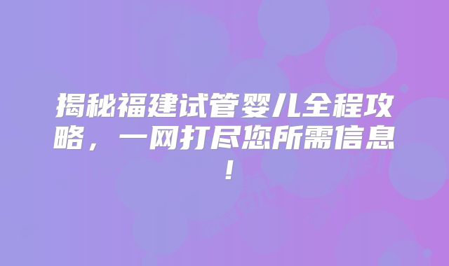 揭秘福建试管婴儿全程攻略，一网打尽您所需信息！
