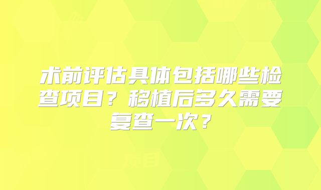术前评估具体包括哪些检查项目？移植后多久需要复查一次？