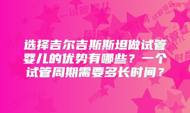 选择吉尔吉斯斯坦做试管婴儿的优势有哪些？一个试管周期需要多长时间？