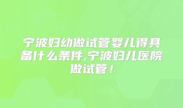 宁波妇幼做试管婴儿得具备什么条件,宁波妇儿医院做试管！