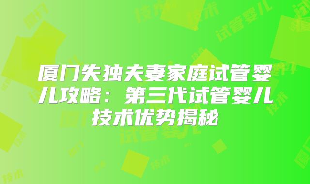 厦门失独夫妻家庭试管婴儿攻略：第三代试管婴儿技术优势揭秘