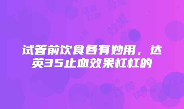 试管前饮食各有妙用，达英35止血效果杠杠的