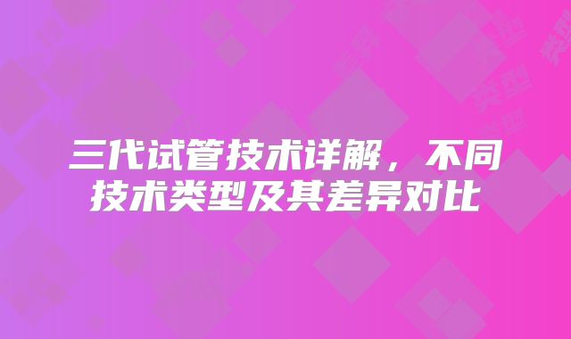 三代试管技术详解，不同技术类型及其差异对比